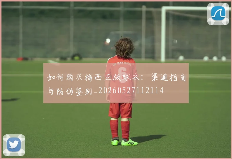 如何购买梅西正版球衣:渠道指南与防伪鉴别_20260527112114