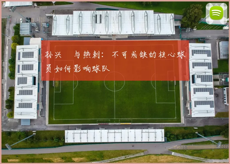 孙兴慜与热刺:不可或缺的核心球员如何影响球队