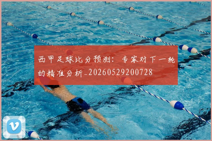西甲足球比分预测：专家对下一轮的精准分析_20260529200728