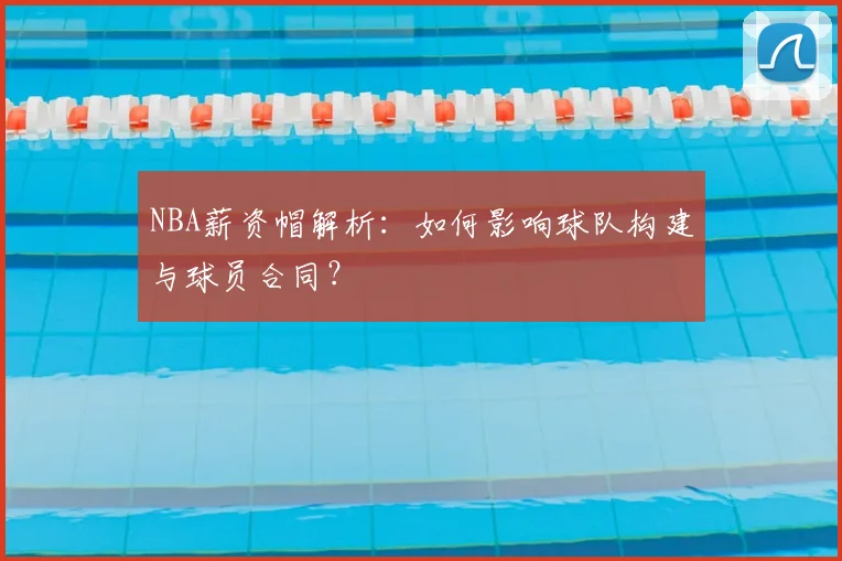 NBA薪资帽解析:如何影响球队构建与球员合同?