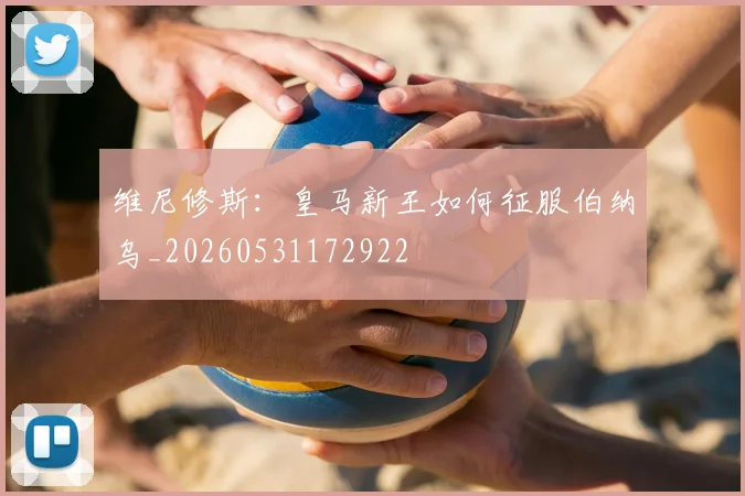 维尼修斯：皇马新王如何征服伯纳乌_20260531172922