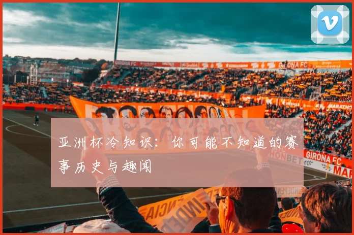 亚洲杯冷知识:你可能不知道的赛事历史与趣闻