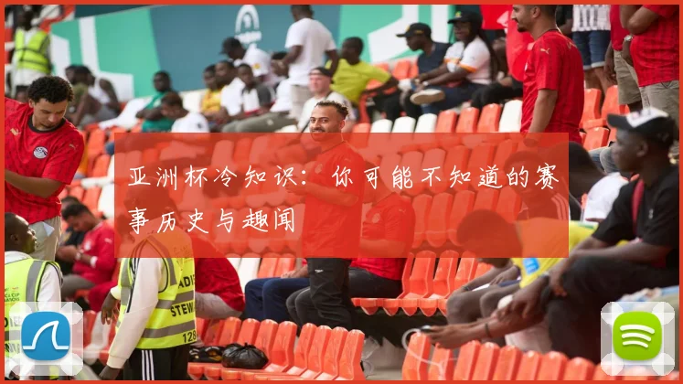 亚洲杯冷知识:你可能不知道的赛事历史与趣闻