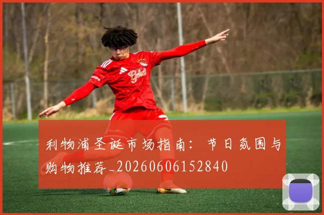 利物浦圣诞市场指南:节日氛围与购物推荐_20260606152840