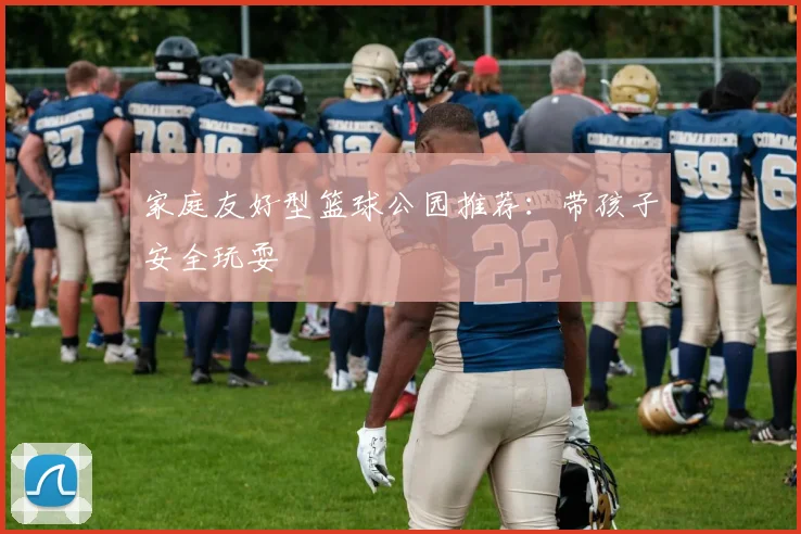 家庭友好型篮球公园推荐:带孩子安全玩耍