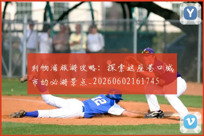 利物浦旅游攻略:探索这座港口城市的必游景点_20260602161745