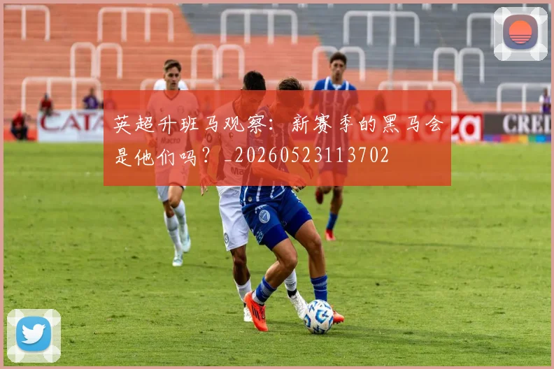 英超升班马观察:新赛季的黑马会是他们吗?_20260523113702