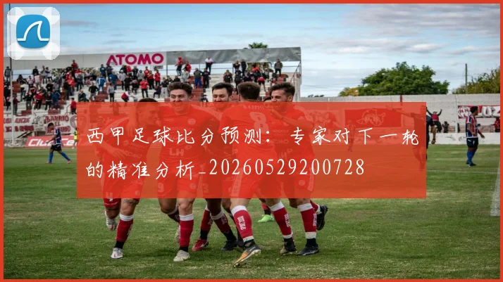 西甲足球比分预测：专家对下一轮的精准分析_20260529200728