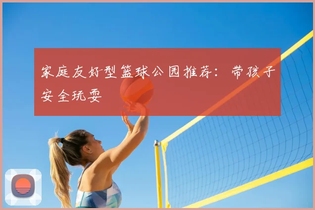 家庭友好型篮球公园推荐:带孩子安全玩耍