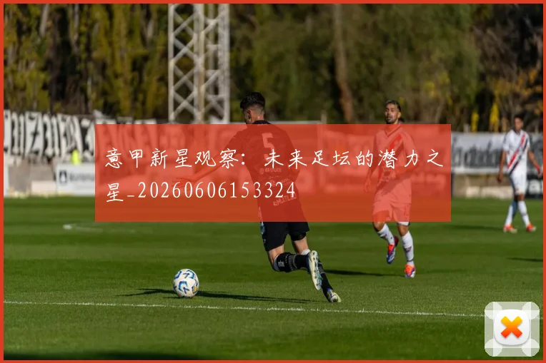 意甲新星观察:未来足坛的潜力之星_20260606153324
