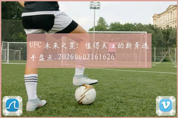 UFC 未来之星:值得关注的新秀选手盘点_20260602161626
